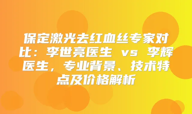 保定激光去红血丝专家对比：李世亮医生 vs 李辉医生，专业背景、技术特点及价格解析
