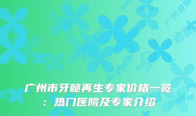 广州市牙髓再生专家价格一览：热门医院及专家介绍
