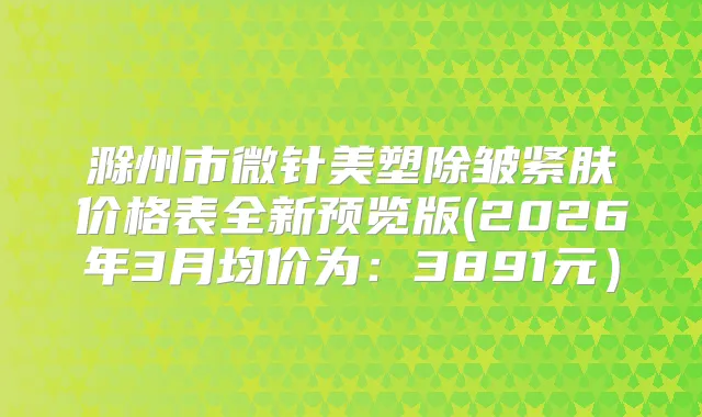 滁州市微针美塑除皱紧肤价格表全新预览版(2026年3月均价为：3891元）