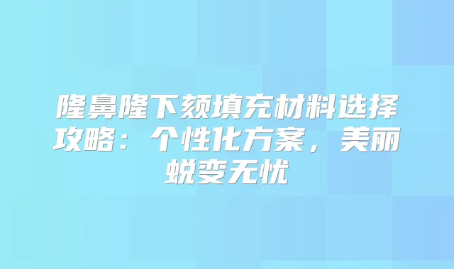 隆鼻隆下颏填充材料选择攻略：个性化方案，美丽蜕变无忧