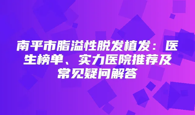 南平市脂溢性脱发植发：医生榜单、实力医院推荐及常见疑问解答