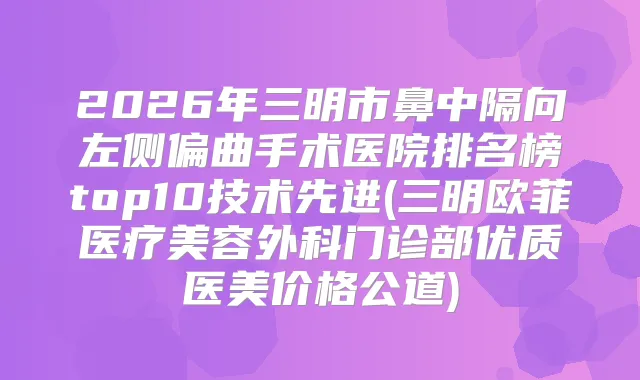 2026年三明市鼻中隔向左侧偏曲手术医院排名榜top10技术先进(三明欧菲医疗美容外科门诊部优质医美价格公道)