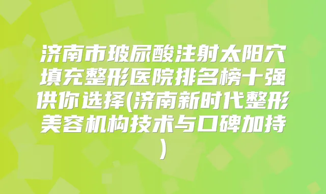 济南市玻尿酸注射太阳穴填充整形医院排名榜十强供你选择(济南新时代整形美容机构技术与口碑加持)