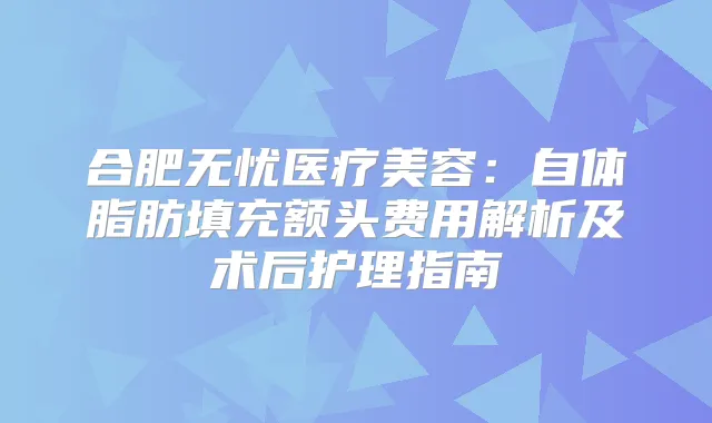 合肥无忧医疗美容：自体脂肪填充额头费用解析及术后护理指南