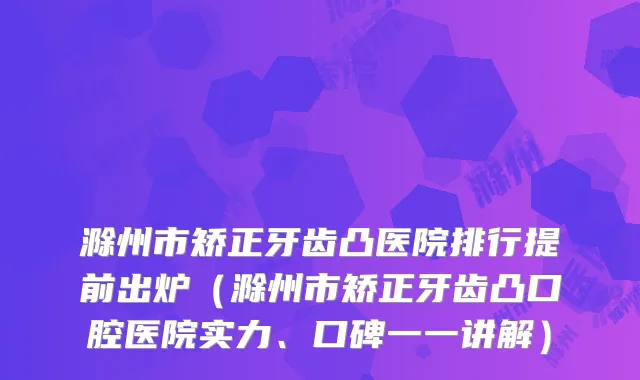 滁州市矫正牙齿凸医院排行提前出炉（滁州市矫正牙齿凸口腔医院实力、口碑一一讲解）