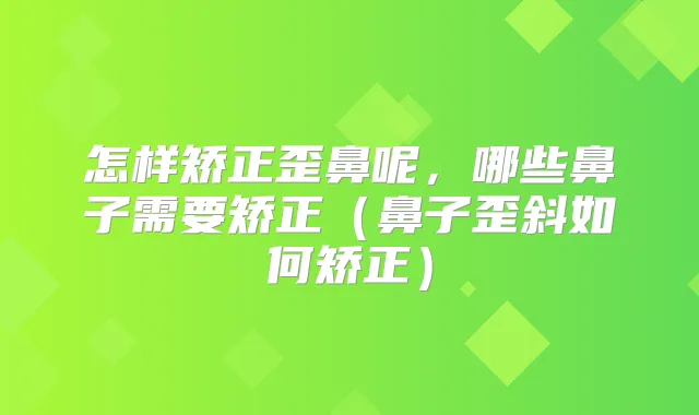 怎样矫正歪鼻呢，哪些鼻子需要矫正（鼻子歪斜如何矫正）