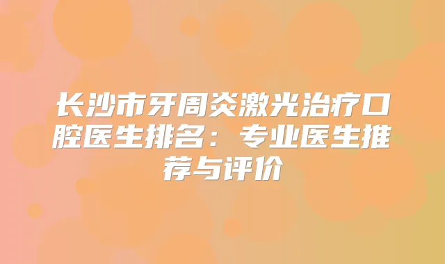 长沙市牙周炎激光口腔医生排名：专业医生推荐与评价