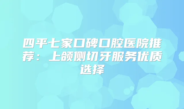 四平七家口碑口腔医院推荐：上颌侧切牙服务优质选择