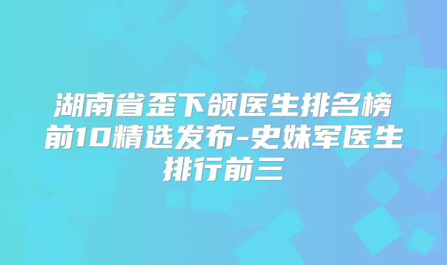 湖南省歪下颌医生排名榜前10精选发布-史妹军医生排行前三
