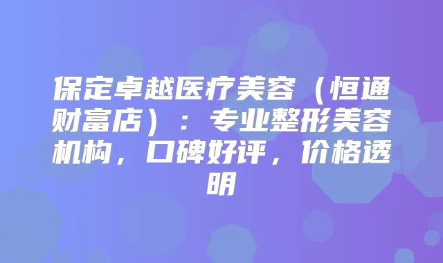 保定卓越医疗美容（恒通财富店）：专业整形美容机构，口碑好评，价格透明