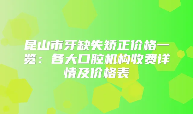 昆山市牙缺失矫正价格一览:各大口腔机构收费详情及价格表