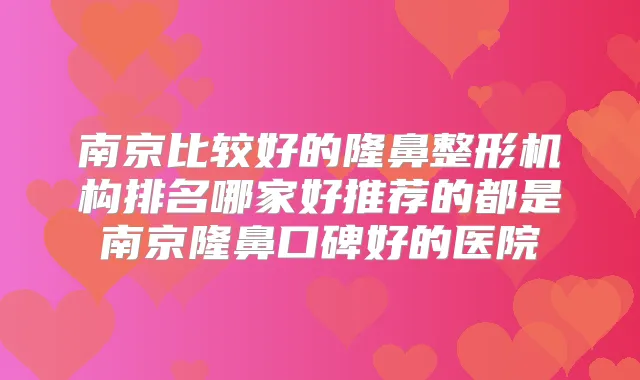 南京比较好的隆鼻整形机构排名哪家好推荐的都是南京隆鼻口碑好的医院
