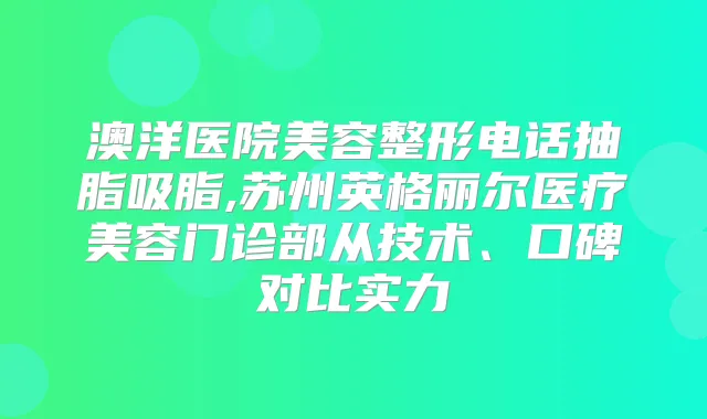 澳洋医院美容整形电话抽脂吸脂,苏州英格丽尔医疗美容门诊部从技术、口碑对比实力