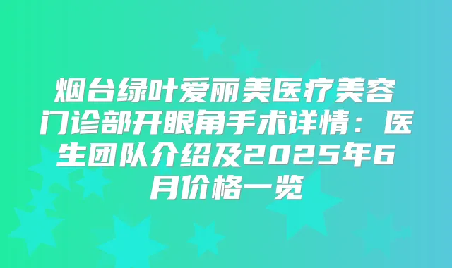 烟台绿叶爱丽美医疗美容门诊部开眼角手术详情:医生团队介绍及2025年6月价格一览