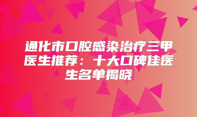 通化市口腔感染三甲医生推荐：十大口碑佳医生名单揭晓