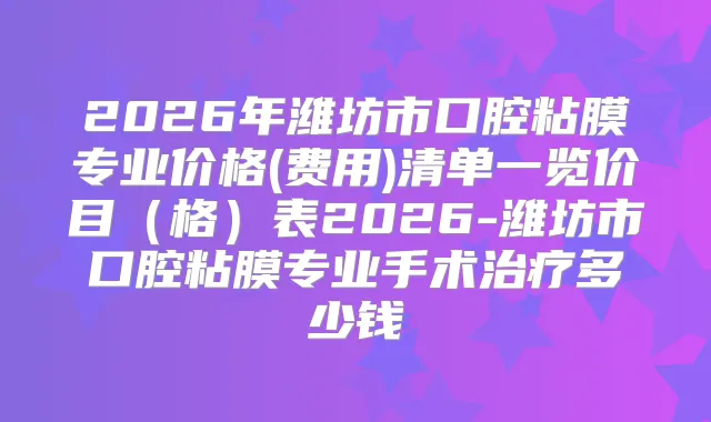 2026年潍坊市口腔粘膜专业价格(费用)清单一览价目（格）表2026-潍坊市口腔粘膜专业手术多少钱