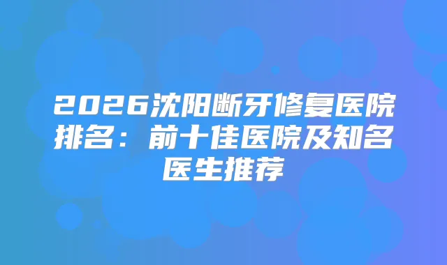 2026沈阳断牙修复医院排名：前十佳医院及知名医生推荐