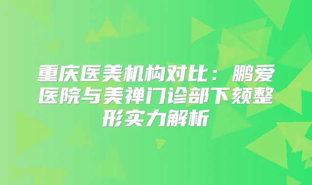 重庆医美机构对比：鹏爱医院与美禅门诊部下颏整形实力解析