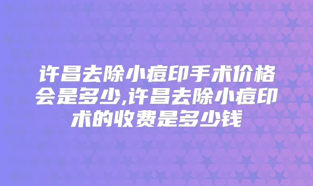 许昌去除小痘印手术价格会是多少,许昌去除小痘印术的收费是多少钱