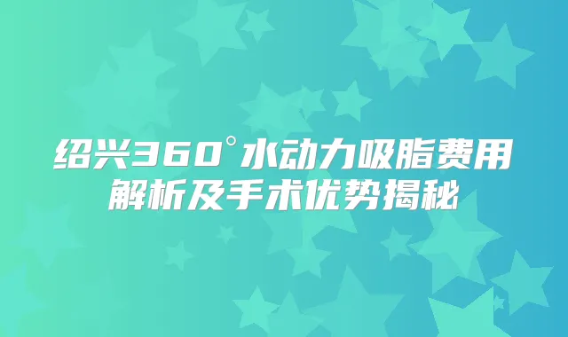 绍兴360°水动力吸脂费用解析及手术优势揭秘