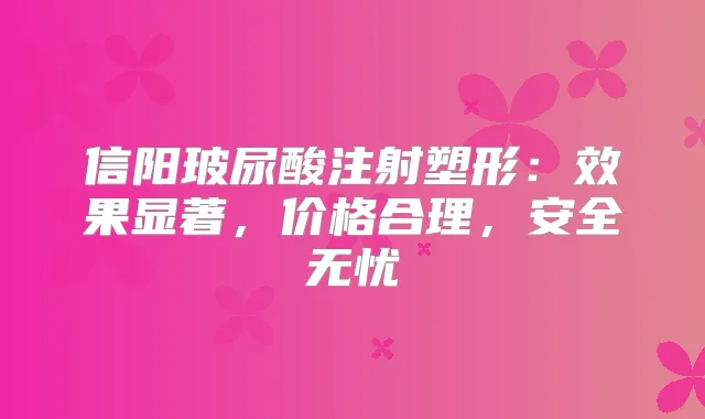 信阳玻尿酸注射塑形：效果显著，价格合理，安全无忧