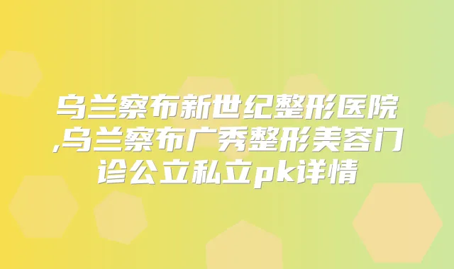 乌兰察布新世纪整形医院,乌兰察布广秀整形美容门诊公立私立pk详情