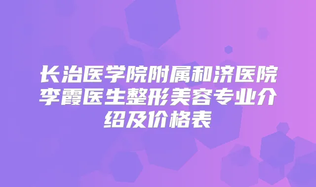 长治医学院附属和济医院李霞医生整形美容专业介绍及价格表