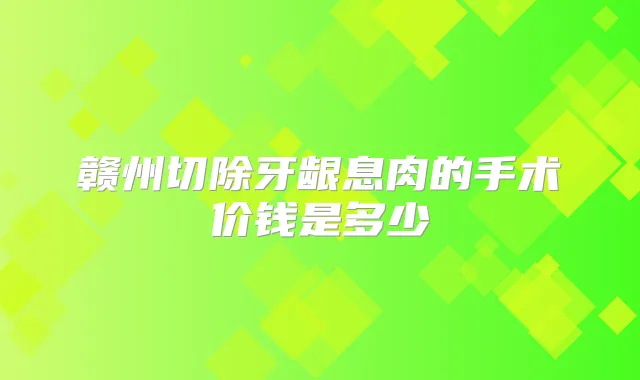 赣州切除牙龈息肉的手术价钱是多少