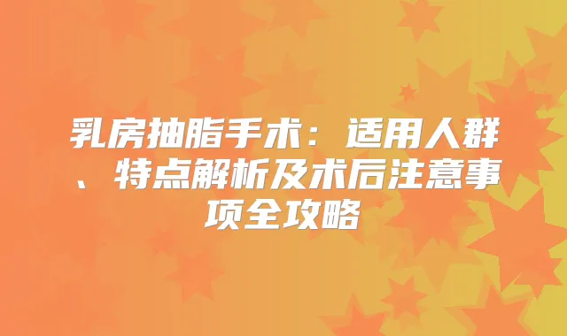 乳房抽脂手术：适用人群、特点解析及术后注意事项全攻略