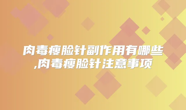 肉毒瘦脸针副作用有哪些,肉毒瘦脸针注意事项