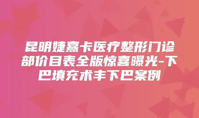 昆明婕熹卡医疗整形门诊部价目表全版惊喜曝光-下巴填充术丰下巴案例