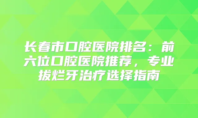 长春市口腔医院排名:前六位口腔医院推荐,专业拔烂牙选择指南