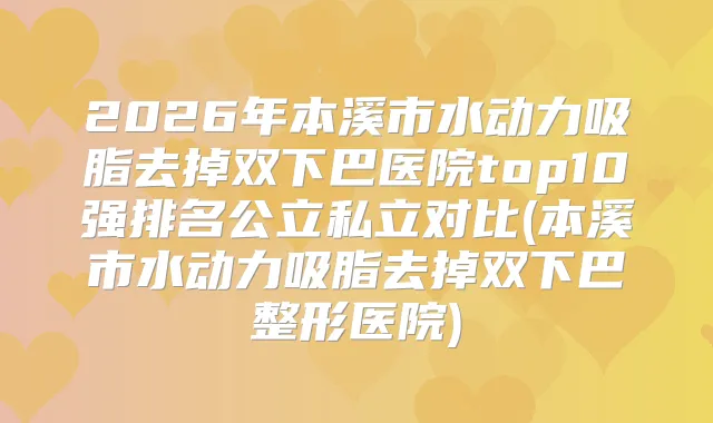 2026年本溪市水动力吸脂去掉双下巴医院top10强排名公立私立对比(本溪市水动力吸脂去掉双下巴整形医院)