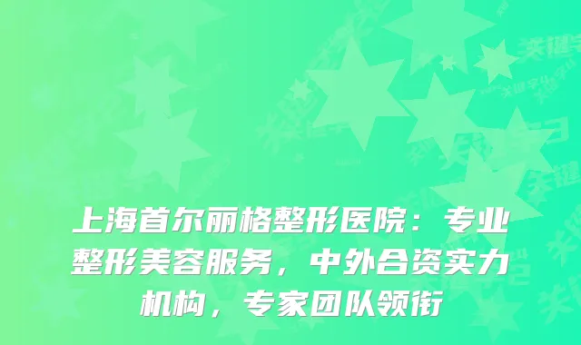 上海首尔丽格整形医院：专业整形美容服务，中外合资实力机构，专家团队领衔