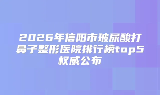 2026年信阳市玻尿酸打鼻子整形医院排行榜top5公布