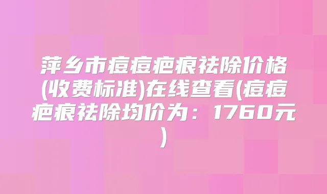 萍乡市痘痘疤痕祛除价格(收费标准)在线查看(痘痘疤痕祛除均价为:1760元)