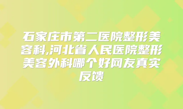 石家庄市第二医院整形美容科,河北省人民医院整形美容外科哪个好网友真实反馈