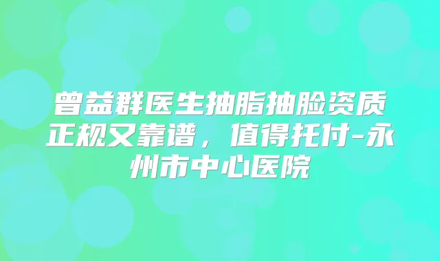 曾益群医生抽脂抽脸资质正规又靠谱,值得托付-永州市中心医院