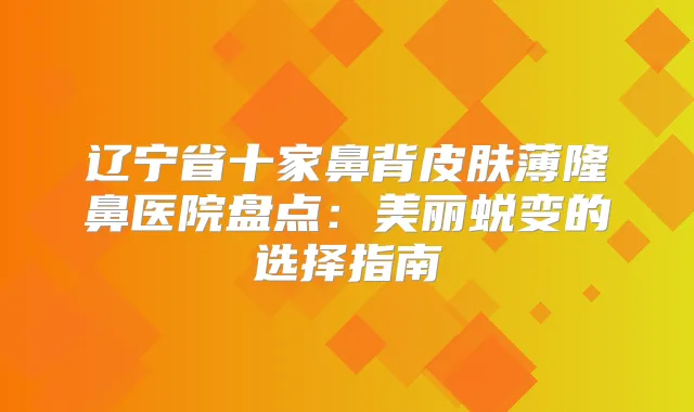 辽宁省十家鼻背皮肤薄隆鼻医院盘点：美丽蜕变的选择指南