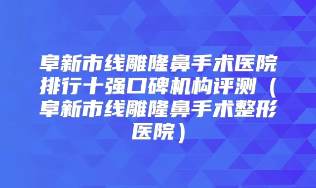 阜新市线雕隆鼻手术医院排行十强口碑机构评测(阜新市线雕隆鼻手术整形医院)