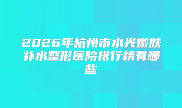 2026年杭州市水光嫩肤补水整形医院排行榜有哪些