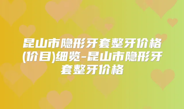 昆山市隐形牙套整牙价格(价目)细览-昆山市隐形牙套整牙价格