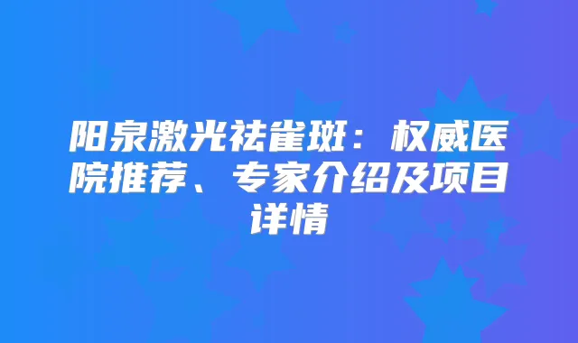 阳泉激光祛雀斑：医院推荐、专家介绍及项目详情