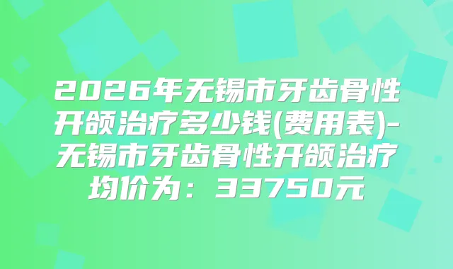 2026年无锡市牙齿骨性开颌多少钱(费用表)-无锡市牙齿骨性开颌均价为：33750元