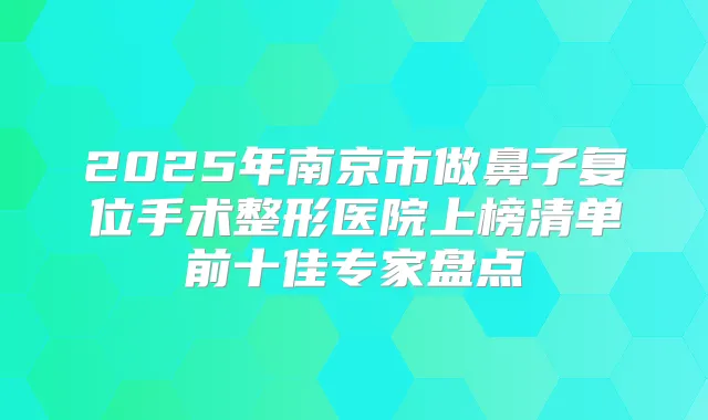 2025年南京市做鼻子复位手术整形医院上榜清单前十佳专家盘点