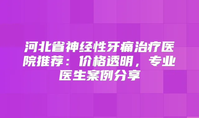 河北省神经性牙痛医院推荐：价格透明，专业医生案例分享