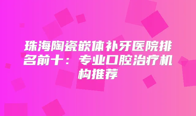 珠海陶瓷嵌体补牙医院排名前十：专业口腔机构推荐