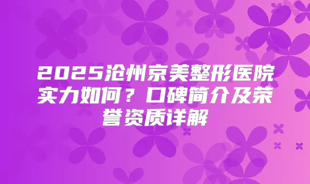 2025沧州京美整形医院实力如何？口碑简介及荣誉资质详解