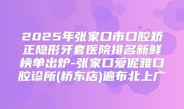 2025年张家口市口腔矫正隐形牙套医院排名新鲜榜单出炉-张家口爱伲雅口腔诊所(桥东店)遍布北上广