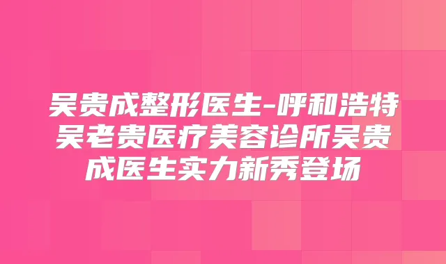 吴贵成整形医生-呼和浩特吴老贵医疗美容诊所吴贵成医生实力新秀登场